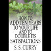 How to Add Ten Years to your Life and to Double Its Satisfactions