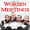 How to Worsen Your Meetings